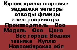 Куплю краны шаровые  задвижки затворы отводы фланцы электроприводы › Производитель ­ Ооо › Модель ­ Ооо › Цена ­ 2 000 - Все города Водная техника » Куплю   . Новосибирская обл.,Бердск г.